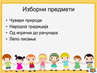 Изборни предмети
• Чувари природе
• Народна традиција
• Од играчке до рачунара
• Лепо писање
 