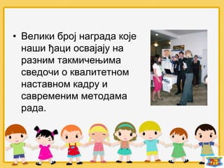 • Велики број награда које
наши ђаци освајају на
разним такмичењима
сведочи о квалитетном
наставном кадру и
савременим методама
рада.
 