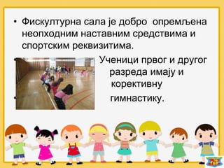 • Фискултурна сала је добро опремљена
неопходним наставним средствима и
спортским реквизитима.
• Ученици првог и другог
разреда разреда имају и
корективну гим корективну
• гимнастику.
 