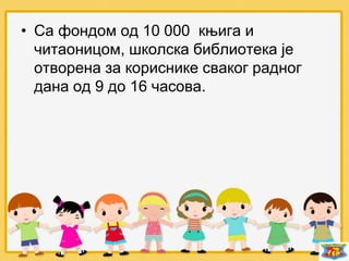 • Са фондом од 10 000 књига и
читаоницом, школска библиотека је
отворена за кориснике сваког радног
дана од 9 до 16 часова.
 