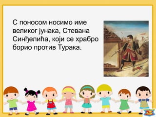 С поносом носимо име
великог јунака, Стевана
Синђелића, који се храбро
борио против Турака.
 