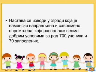 • Настава се изводи у згради која је
наменски направљена и савремено
опремљена, која располаже веома
добрим условима за рад 700 ученика и
70 запослених.
 