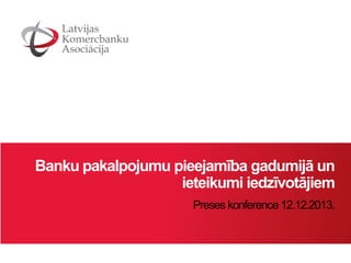 Banku pakalpojumu pieejamība gadumijā un
ieteikumi iedzīvotājiem
Preses konference 12.12.2013.

 