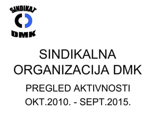 SINDIKALNA
ORGANIZACIJA DMK
PREGLED AKTIVNOSTI
OKT.2010. - SEPT.2015.
 