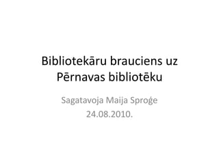 Bibliotekāru brauciens uz Pērnavas bibliotēku Sagatavoja Maija Sproģe 24.08.2010. 