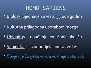 HOMO SAPIENS
 Biološki ujednačen u vrstu 35.000 godina

 Kulturna prilagodba uporabom mozga

 Ubiquitus - ugađanje ponašanja okolišu

 Sapientia – izvor podjela unutar vrste

 Čovjek je čovjeku vuk, a vuk nije vuku vuk
 