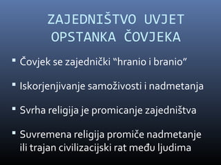 ZAJEDNIŠTVO UVJET
         OPSTANKA ČOVJEKA
 Čovjek se zajednički “hranio i branio”

 Iskorjenjivanje samoživosti i nadmetanja

 Svrha religija je promicanje zajedništva

 Suvremena religija promiče nadmetanje
 ili trajan civilizacijski rat među ljudima
 