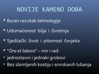 NOVIJE KAMENO DOBA
 Buran razvitak tehnologije

 Udomaćenost bilja i životinja

 Sjedilački život i pitomost čovjeka

 “Ora et labora” – mir i rad:
• jednostavni i jednaki grobovi
• Bez slomljenih kostiju i smrskanih lubanja
 