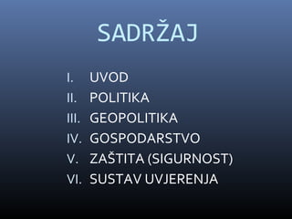 SADRŽAJ
I.     UVOD
II.    POLITIKA
III.   GEOPOLITIKA
IV.    GOSPODARSTVO
V.     ZAŠTITA (SIGURNOST)
VI.    SUSTAV UVJERENJA
 