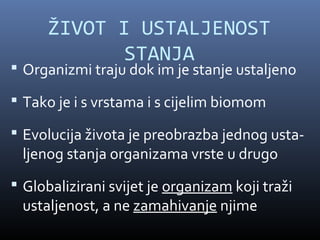 ŽIVOT I USTALJENOST
             STANJA
 Organizmi traju dok im je stanje ustaljeno

 Tako je i s vrstama i s cijelim biomom

 Evolucija života je preobrazba jednog usta-
 ljenog stanja organizama vrste u drugo
 Globalizirani svijet je organizam koji traži
 ustaljenost, a ne zamahivanje njime
 