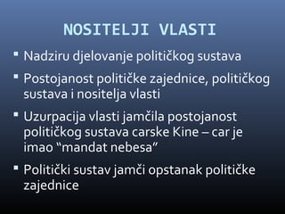 NOSITELJI VLASTI
 Nadziru djelovanje političkog sustava
 Postojanost političke zajednice, političkog
 sustava i nositelja vlasti
 Uzurpacija vlasti jamčila postojanost
 političkog sustava carske Kine – car je
 imao “mandat nebesa”
 Politički sustav jamči opstanak političke
 zajednice
 