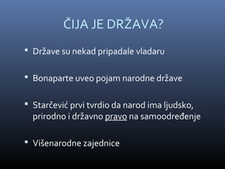 ČIJA JE DRŽAVA?
 Države su nekad pripadale vladaru


 Bonaparte uveo pojam narodne države


 Starčević prvi tvrdio da narod ima ljudsko,
  prirodno i državno pravo na samoodređenje

 Višenarodne zajednice
 