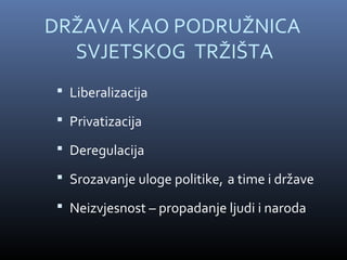 DRŽAVA KAO PODRUŽNICA
  SVJETSKOG TRŽIŠTA
 Liberalizacija

 Privatizacija

 Deregulacija

 Srozavanje uloge politike, a time i države

 Neizvjesnost – propadanje ljudi i naroda
 