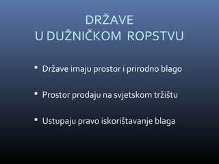 DRŽAVE
U DUŽNIČKOM ROPSTVU

 Države imaju prostor i prirodno blago


 Prostor prodaju na svjetskom tržištu


 Ustupaju pravo iskorištavanje blaga
 