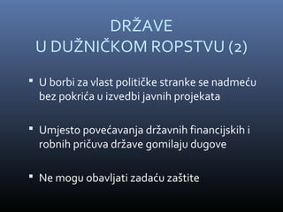 DRŽAVE
 U DUŽNIČKOM ROPSTVU (2)
 U borbi za vlast političke stranke se nadmeću
  bez pokrića u izvedbi javnih projekata

 Umjesto povećavanja državnih financijskih i
  robnih pričuva države gomilaju dugove

 Ne mogu obavljati zadaću zaštite
 