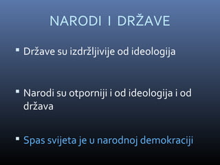 NARODI I DRŽAVE
 Države su izdržljivije od ideologija


 Narodi su otporniji i od ideologija i od
 država

 Spas svijeta je u narodnoj demokraciji
 