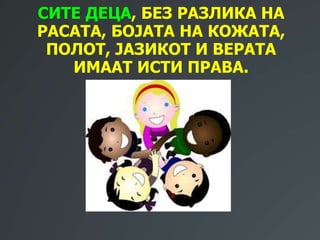 СИТЕ ДЕЦА, БЕЗ РАЗЛИКА НА
РАСАТА, БОЈАТА НА КОЖАТА,
ПОЛОТ, ЈАЗИКОТ И ВЕРАТА
ИМААТ ИСТИ ПРАВА.
 