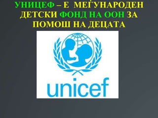УНИЦЕФ – Е МЕЃУНАРОДЕН
ДЕТСКИ ФОНД НА ООН ЗА
ПОМОШ НА ДЕЦАТА
 