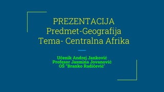 PREZENTACIJA
Predmet-Geografija
Tema- Centralna Afrika
Učenik Andrej Janković
Profesor Jasmina Jovanović
OŠ “Branko Radičević”
 
