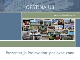 OPŠTINA UB
                         www.opstinaub.org.rs




Prezentacija Proizvodno-poslovne zone
 