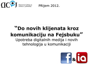 PRijem 2012.




 “Do novih klijenata kroz
komunikaciju na Fejsbuku”
 Upotreba digitalnih medija i novih
    tehnologija u komunikaciji



                                &
 