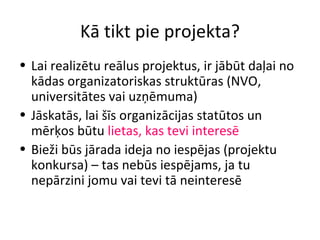 Kā tikt pie projekta? <ul><li>Lai realizētu reālus projektus, ir jābūt daļai no kādas organizatoriskas struktūras (NVO, un...