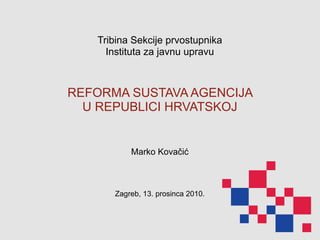 Tribina Sekcije prvostupnika
     Instituta za javnu upravu



REFORMA SUSTAVA AGENCIJA
  U REPUBLICI HRVATSKOJ


          Marko Kovačić



      Zagreb, 13. prosinca 2010.
 