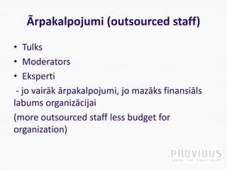 Ārpakalpojumi (outsourced staff)
• Tulks
• Moderators
• Eksperti
- jo vairāk ārpakalpojumi, jo mazāks finansiāls
labums organizācijai
(more outsourced staff less budget for
organization)
 