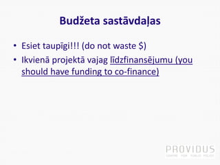 Budžeta sastāvdaļas
• Esiet taupīgi!!! (do not waste $)
• Ikvienā projektā vajag līdzfinansējumu (you
should have funding to co-finance)
 
