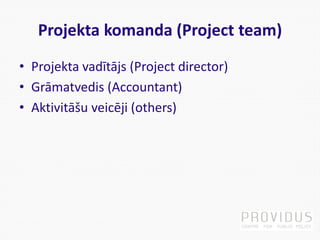 Projekta komanda (Project team)
• Projekta vadītājs (Project director)
• Grāmatvedis (Accountant)
• Aktivitāšu veicēji (others)
 