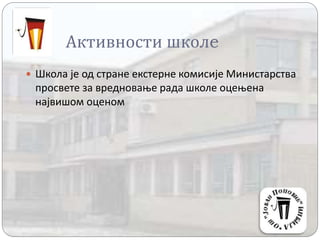 Активности школe
 Школа је од стране екстерне комисије Министарства
просвете за вредновање рада школе оцењена
највишом оценом
 