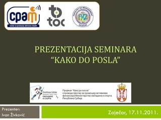 PREZENTACIJA SEMINARA “KAKO DO POSLA” Zaječar, 17.11.2011. Prezenter: Ivan Živković 