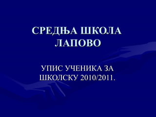 СРЕДЊА ШКОЛА  ЛАПОВО УПИС УЧЕНИКА ЗА ШКОЛСКУ 2010/2011 . 