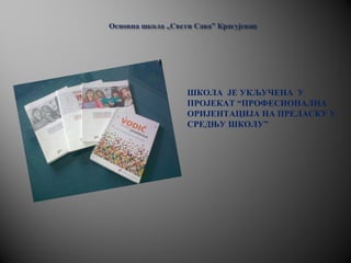 ШКОЛА ЈЕ УКЉУЧЕНА У
ПРОЈЕКАТ “ПРОФЕСИОНАЛНА
ОРИЈЕНТАЦИЈА НА ПРЕЛАСКУ У
СРЕДЊУ ШКОЛУ”
 