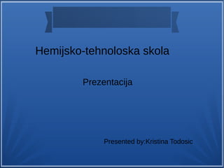 Hemijsko-tehnoloska skola
Prezentacija
Presented by:Kristina Todosic
 