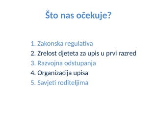 Što nas očekuje?
1. Zakonska regulativa
2. Zrelost djeteta za upis u prvi razred
3. Razvojna odstupanja
4. Organizacija upisa
5. Savjeti roditeljima
 