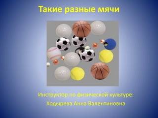 Такие разные мячи
Инструктор по физической культуре:
Ходырева Анна Валентиновна
 