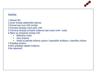 Sadržaj:Obveze RHIzvori emisija stakleničkih plinovaPromet kao izvor CO2 emisijeTrenutna situacija vozni park u RHTrenutna situacija primjene trošarina kod uvoza novih  vozilaMjere za smanjenje emisije CO2Električna vozila