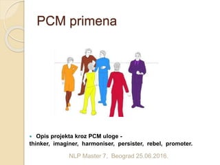 PCM primena
 Opis projekta kroz PCM uloge -
thinker, imaginer, harmoniser, persister, rebel, promoter.
NLP Master 7, Beograd 25.06.2016.
 