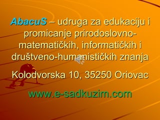 AbacuS – udruga za edukaciju i
   promicanje prirodoslovno-
  matematičkih, informatičkih i
društveno-humanističkih znanja
Kolodvorska 10, 35250 Oriovac
    www.e-sadkuzim.com
 