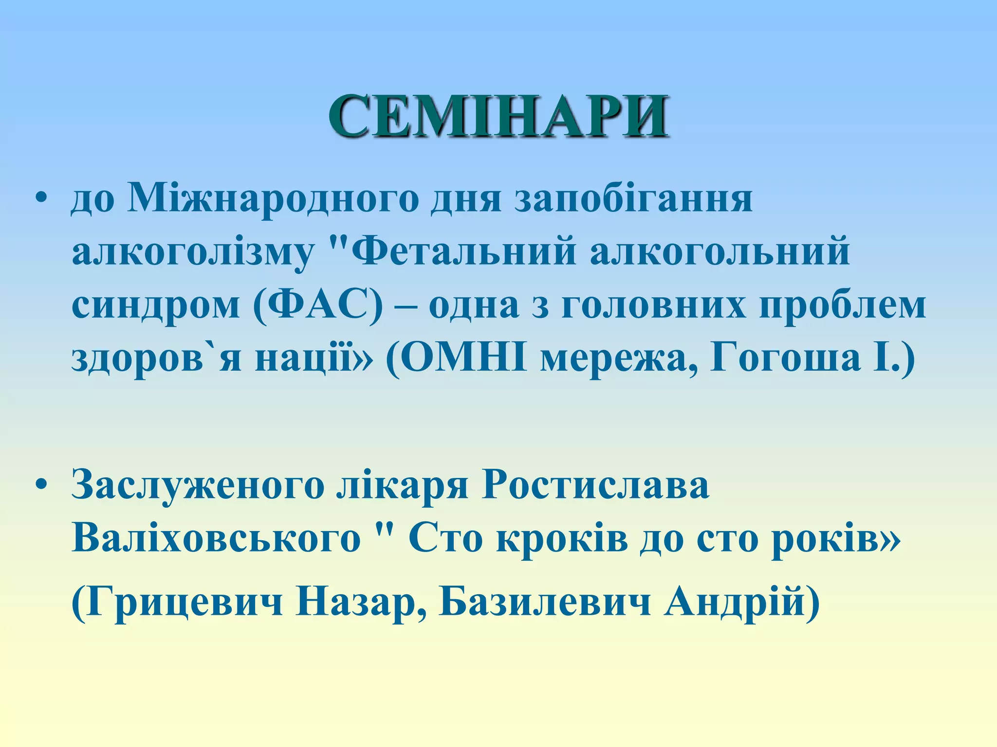 СЕМІНАРИ
• до Міжнародного дня запобігання
алкоголізму "Фетальний алкогольний
синдром (ФАС) – одна з головних проблем
здоров`я нації» (ОМНІ мережа, Гогоша І.)
• Заслуженого лікаря Ростислава
Валіховського " Сто кроків до сто років»
(Грицевич Назар, Базилевич Андрій)
 