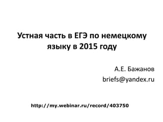 Устная часть в ЕГЭ по немецкому
языку в 2015 году
А.Е. Бажанов
briefs@yandex.ru
http://my.webinar.ru/record/403750
 