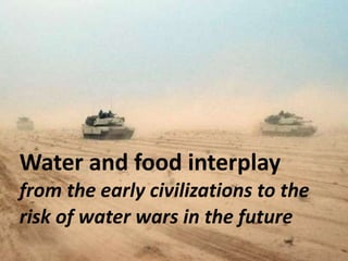 Water and food interplay
from the early civilizations to the
risk of water wars in the future
 