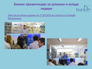Бизнис презентација за успешни и млади
лидери
Овој настан беше одржан на 17.09.2015 во салонот на ТианДе
Македонија.
 