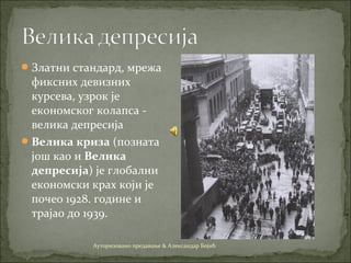 Златни стандард, мрежa
фиксних девизних
курсева, узрок је
економског колапса -
велика депресија
Велика криза (позната
још као и Велика
депресија) је глобални
економски крах који је
почео 1928. године и
трајао до 1939.
Ауторизовано предавање & Александар Бојић
 