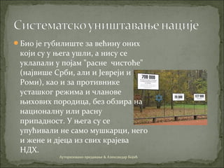 Био је губилиште за већину оних
који су у њега ушли, а нису се
уклапали у појам "расне чистоће"
(највише Срби, али и Јевреји и
Роми), као и за противнике
усташког режима и чланове
њихових породица, без обзира на
националну или расну
припадност. У њега су се
упућивали не само мушкарци, него
и жене и дјеца из свих крајева
НДХ.
Ауторизовано предавање & Александар Бојић
 
