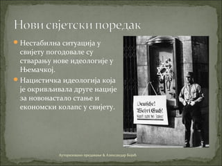 Нестабилна ситуација у
свијету погодовале су
стварању нове идеологије у
Њемачкој.
Нацистичка идеологија која
је окривљивала друге нације
за новонастало стање и
економски колапс у свијету.
Ауторизовано предавање & Александар Бојић
 