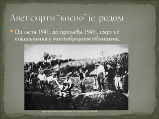 Од љета 1941. до прољећа 1945., смрт се
појављивала у многобројним облицима.
Ауторизовано предавање & Александар Бојић
 