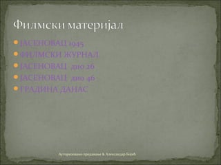 ЈАСЕНОВАЦ 1945
ФИЛМСКИ ЖУРНАЛ
ЈАСЕНОВАЦ дио 26
ЈАСЕНОВАЦ дио 46
ГРАДИНА ДАНАС
Ауторизовано предавање & Александар Бојић
 