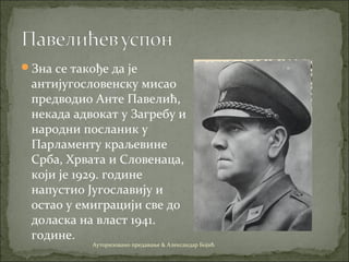 Зна се такође да је
антијугословенску мисао
предводио Анте Павелић,
некада адвокат у Загребу и
народни посланик у
Парламенту краљевине
Срба, Хрвата и Словенаца,
који је 1929. године
напустио Југославију и
остао у емиграцији све до
доласка на власт 1941.
године.
Ауторизовано предавање & Александар Бојић
 